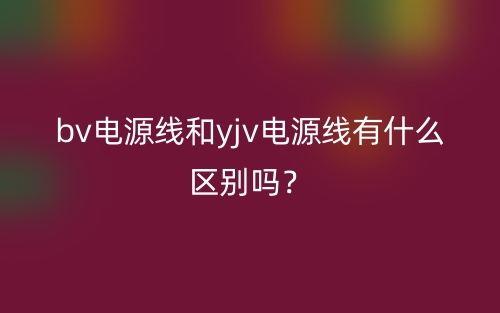 bv電源線和yjv電源線有什么區(qū)別嗎？(圖1)