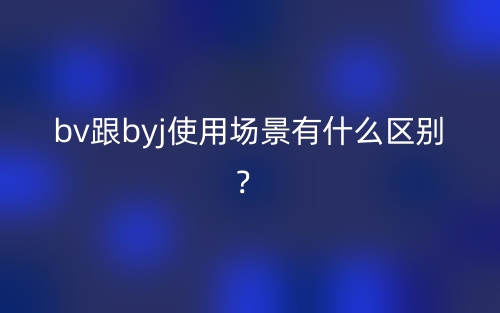 bv跟byj使用場景有什么區(qū)別？(圖1)