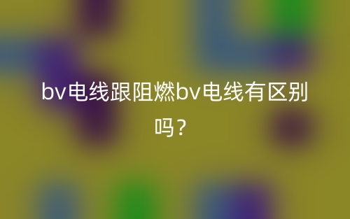 bv電線跟阻燃bv電線有區(qū)別嗎？(圖1)