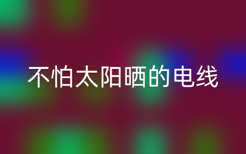 不怕太陽(yáng)曬的電線(圖1)