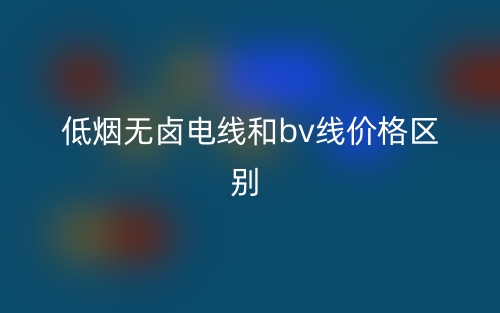 低煙無(wú)鹵電線和bv線價(jià)格的區(qū)別是什么？(圖1)