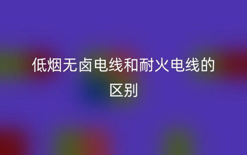 低煙無鹵電線和耐火電線的區(qū)別是什么？(圖1)