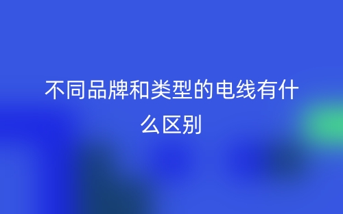 不同品牌和類型的電線有什么區(qū)別？(圖1)