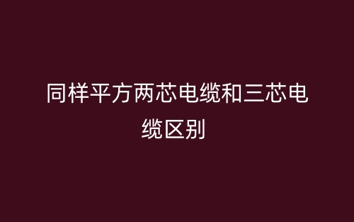 同樣平方兩芯電纜和三芯電纜的區(qū)別是什么？(圖1)