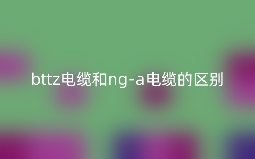 bttz電纜和nga電纜的區(qū)別是什么？(圖1)