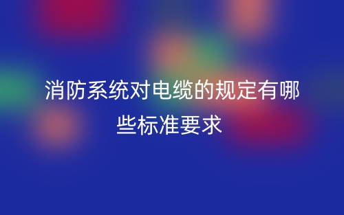 消防系統(tǒng)對電纜的規(guī)定有哪些標準要求？(圖1)