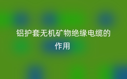 鋁護(hù)套無機(jī)礦物絕緣電纜的作用是什么呢？(圖1)