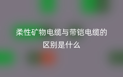 柔性礦物電纜與帶鎧電纜的區(qū)別是什么？(圖1)