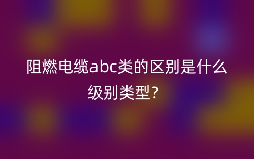阻燃電纜abc類的區(qū)別是什么級別類型？(圖1)