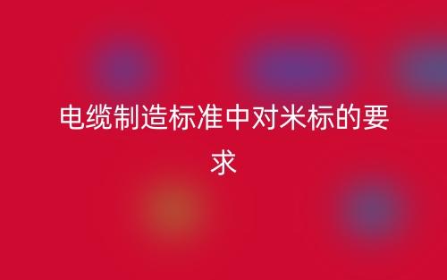 電纜制造標(biāo)準(zhǔn)中對(duì)米標(biāo)的要求(圖1)