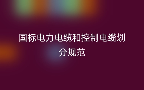 國(guó)標(biāo)電力電纜和控制電纜劃分規(guī)范(圖1)