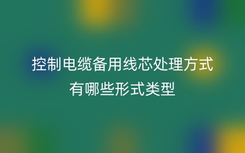 控制電纜備用線芯處理方式有哪些形式類型？(圖1)