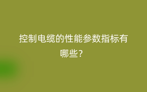 控制電纜的性能參數(shù)指標(biāo)有哪些？(圖1)