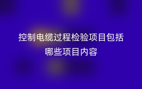 控制電纜過程檢驗(yàn)項(xiàng)目包括哪些項(xiàng)目內(nèi)容？(圖1)