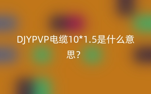 DJYPVP電纜10*1.5是什么意思？(圖1)