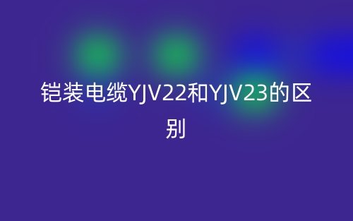 鎧裝電纜YJV22和YJV23的區(qū)別是什么？(圖1)