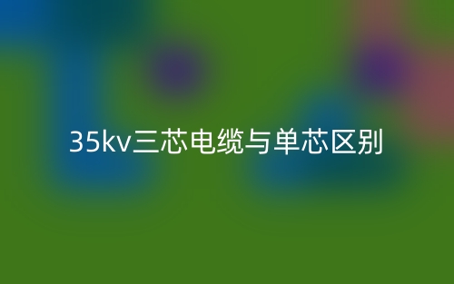 35kv三芯電纜與單芯的區(qū)別是什么？(圖1)