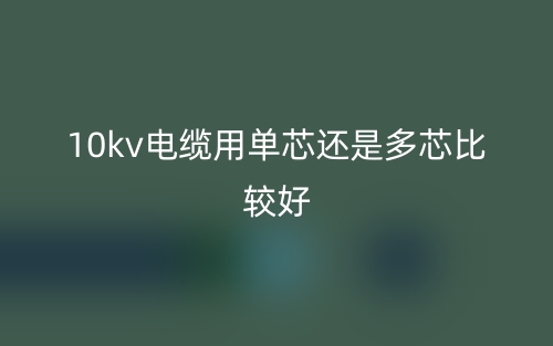 10kv電纜用單芯還是多芯比較好？(圖1)