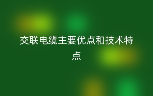 交聯(lián)電纜主要優(yōu)點(diǎn)和技術(shù)特點(diǎn)(圖1)