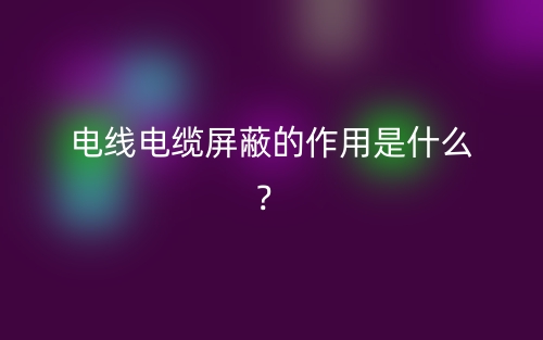 電線電纜屏蔽的作用是什么？(圖1)