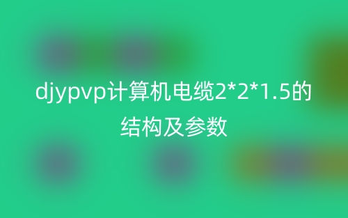 djypvp計算機(jī)電纜2*2*1.5的結(jié)構(gòu)及參數(shù)(圖1)