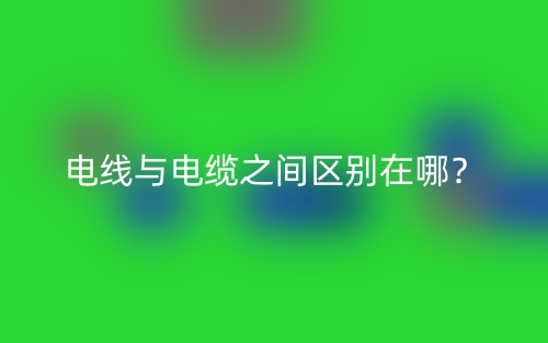 電線與電纜之間區(qū)別在哪？(圖1)