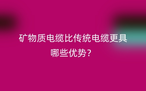 礦物質(zhì)電纜比傳統(tǒng)電纜更具哪些優(yōu)勢(shì)？(圖1)