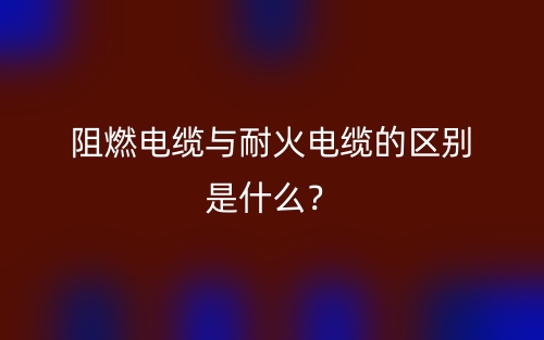 阻燃電纜與耐火電纜的區(qū)別是什么？(圖1)