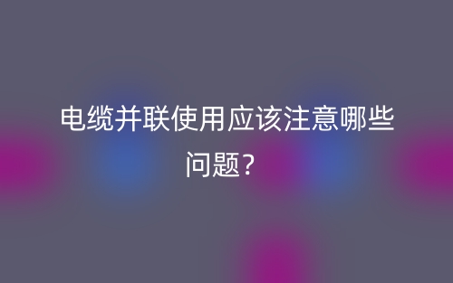 電纜并聯(lián)使用應(yīng)該注意哪些問題？(圖1)