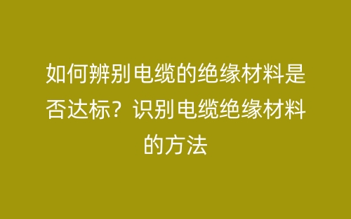如何辨別電纜的絕緣材料是否達(dá)標(biāo)？識別電纜絕緣材料的方法(圖1)