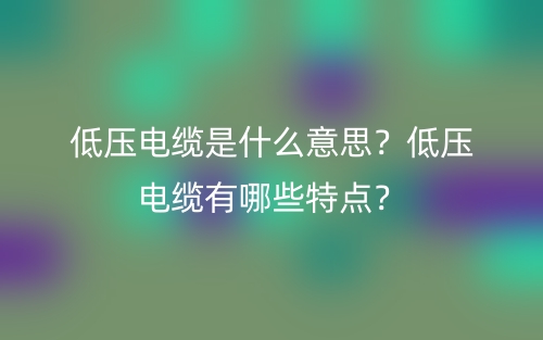 低壓電纜是什么意思？低壓電纜有哪些特點(diǎn)？(圖1)