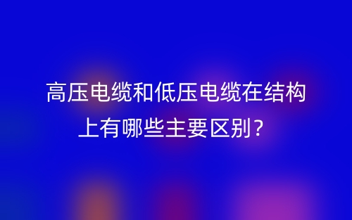 高壓電纜和低壓電纜在結(jié)構(gòu)上有哪些主要區(qū)別？(圖1)