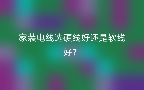 家裝電線選硬線好還是軟線好？(圖1)