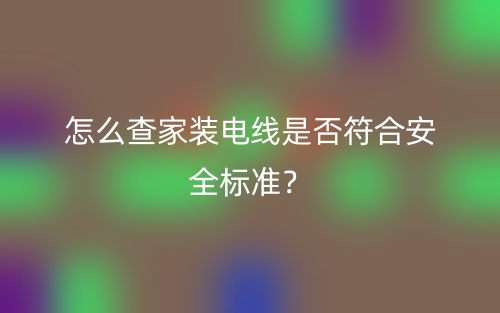 怎么查家裝電線(xiàn)是否符合安全標(biāo)準(zhǔn)？(圖1)