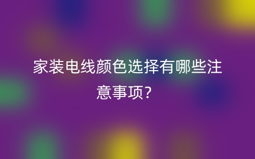 家裝電線顏色選擇有哪些注意事項(xiàng)？(圖1)