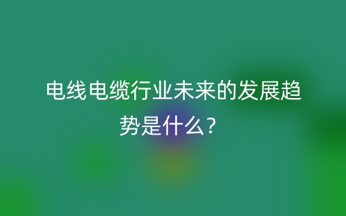 電線電纜行業(yè)未來的發(fā)展趨勢是什么？(圖1)