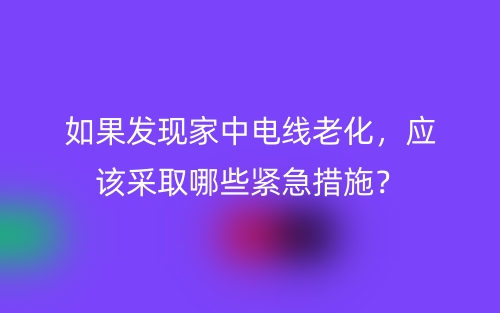 如果發(fā)現(xiàn)家中電線老化，應(yīng)該采取哪些緊急措施？(圖1)