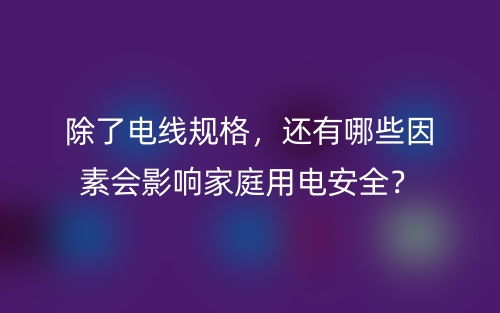 除了電線規(guī)格，還有哪些因素會影響家庭用電安全？(圖1)