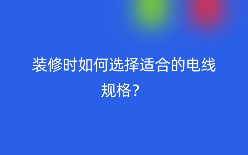 裝修時如何選擇適合的電線規(guī)格？(圖1)