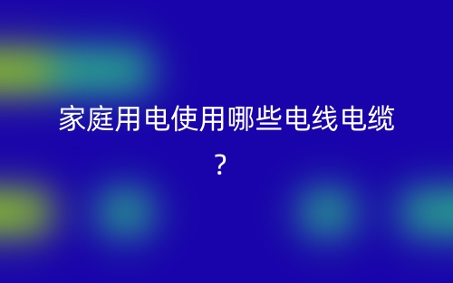 家庭用電使用哪些電線電纜？(圖1)