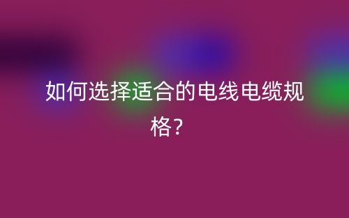 如何選擇適合的電線電纜規(guī)格？(圖1)