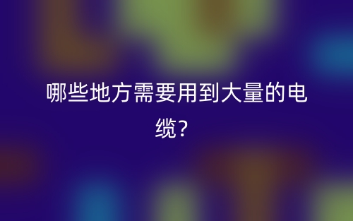哪些地方需要用到大量的電纜？(圖1)