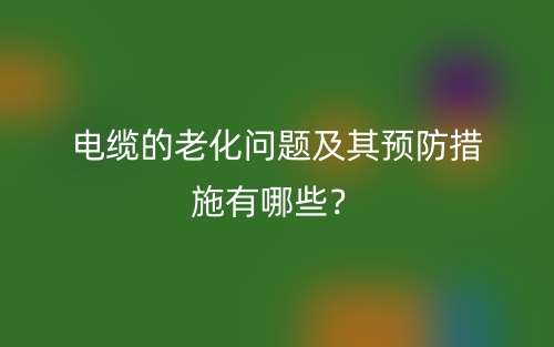 電纜的老化問(wèn)題及其預(yù)防措施有哪些？(圖1)