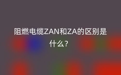 阻燃電纜ZAN和ZA的區(qū)別是什么？(圖1)