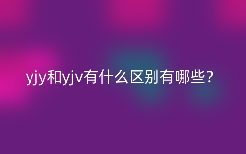 yjy和yjv有什么區(qū)別有哪些？(圖1)