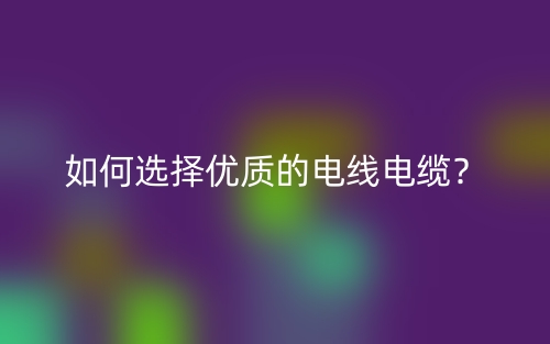 如何選擇優(yōu)質(zhì)的電線電纜？(圖1)