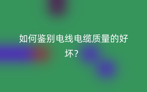 如何鑒別電線電纜質(zhì)量的好壞？(圖1)