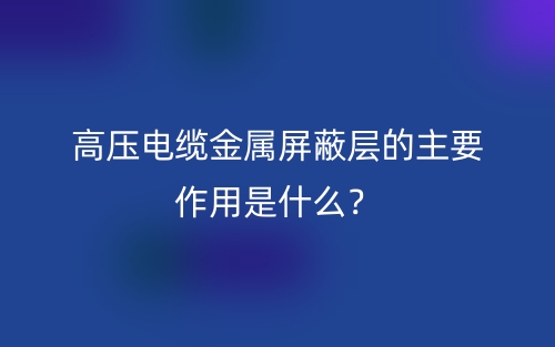 高壓電纜金屬屏蔽層的主要作用是什么？(圖1)