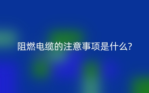 阻燃電纜的注意事項(xiàng)是什么?(圖1)
