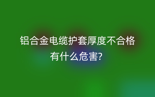 鋁合金電纜護套厚度不合格有什么危害?(圖1)